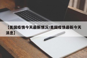 【美国疫情今天最新情况/美国疫情最新今天消息】