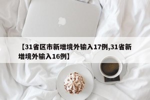 【31省区市新增境外输入17例,31省新增境外输入16例】