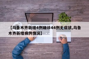 【乌鲁木齐新增4例确诊44例无症状,乌鲁木齐新增病例情况】