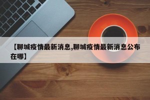 【聊城疫情最新消息,聊城疫情最新消息公布在哪】