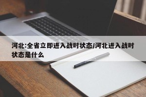 河北:全省立即进入战时状态/河北进入战时状态是什么