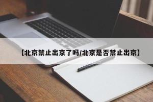 【北京禁止出京了吗/北京是否禁止出京】