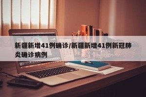 新疆新增41例确诊/新疆新增41例新冠肺炎确诊病例