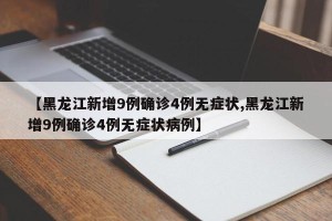 【黑龙江新增9例确诊4例无症状,黑龙江新增9例确诊4例无症状病例】