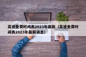 高速免费时间表2023年最新（高速免费时间表2023年最新消息）