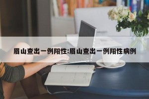 眉山查出一例阳性:眉山查出一例阳性病例