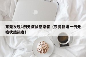 东莞发现1例无症状感染者（东莞新增一例无症状感染者）