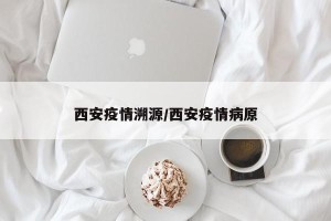 西安疫情溯源/西安疫情病原