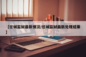 【任城监狱最新情况/任城监狱最新处理结果】