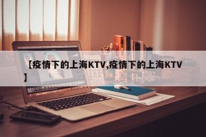 【疫情下的上海KTV,疫情下的上海KTV】
