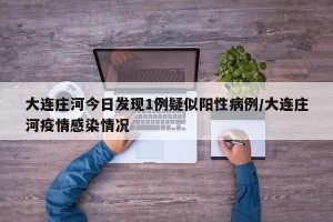大连庄河今日发现1例疑似阳性病例/大连庄河疫情感染情况