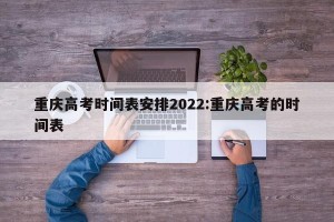重庆高考时间表安排2022:重庆高考的时间表