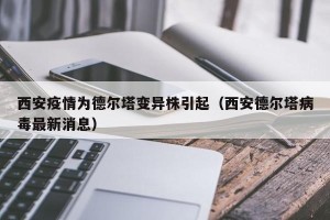 西安疫情为德尔塔变异株引起（西安德尔塔病毒最新消息）